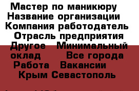 Мастер по маникюру › Название организации ­ Компания-работодатель › Отрасль предприятия ­ Другое › Минимальный оклад ­ 1 - Все города Работа » Вакансии   . Крым,Севастополь